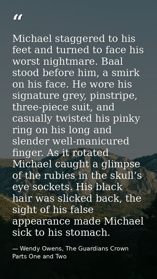 Michael staggered to his feet and turned to face his worst nightmare. Baal stood before him, a smirk on his face. He wor — Wendy Owens, The Guardians Crown Parts One and Two