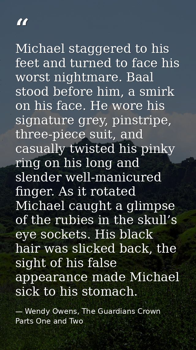 Michael staggered to his feet and turned to face his worst nightmare. Baal stood before him, a smirk on his face. He wor — Wendy Owens, The Guardians Crown Parts One and Two