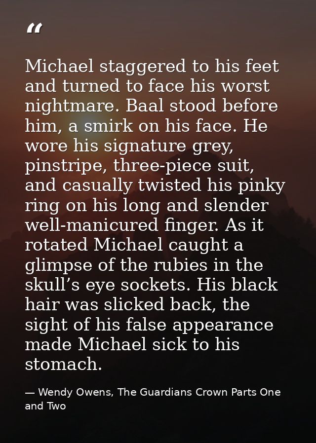 Michael staggered to his feet and turned to face his worst nightmare. Baal stood before him, a smirk on his face. He wor — Wendy Owens, The Guardians Crown Parts One and Two