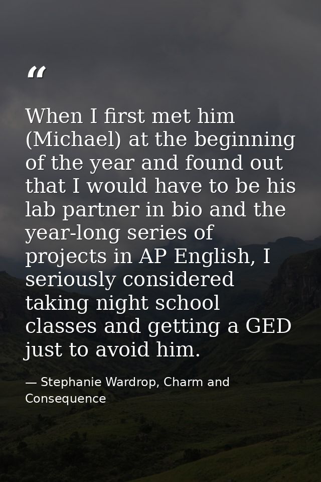 When I first met him (Michael) at the beginning of the year and found out that I would have to be his lab partner in bio — Stephanie Wardrop, Charm and Consequence