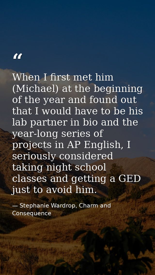 When I first met him (Michael) at the beginning of the year and found out that I would have to be his lab partner in bio — Stephanie Wardrop, Charm and Consequence