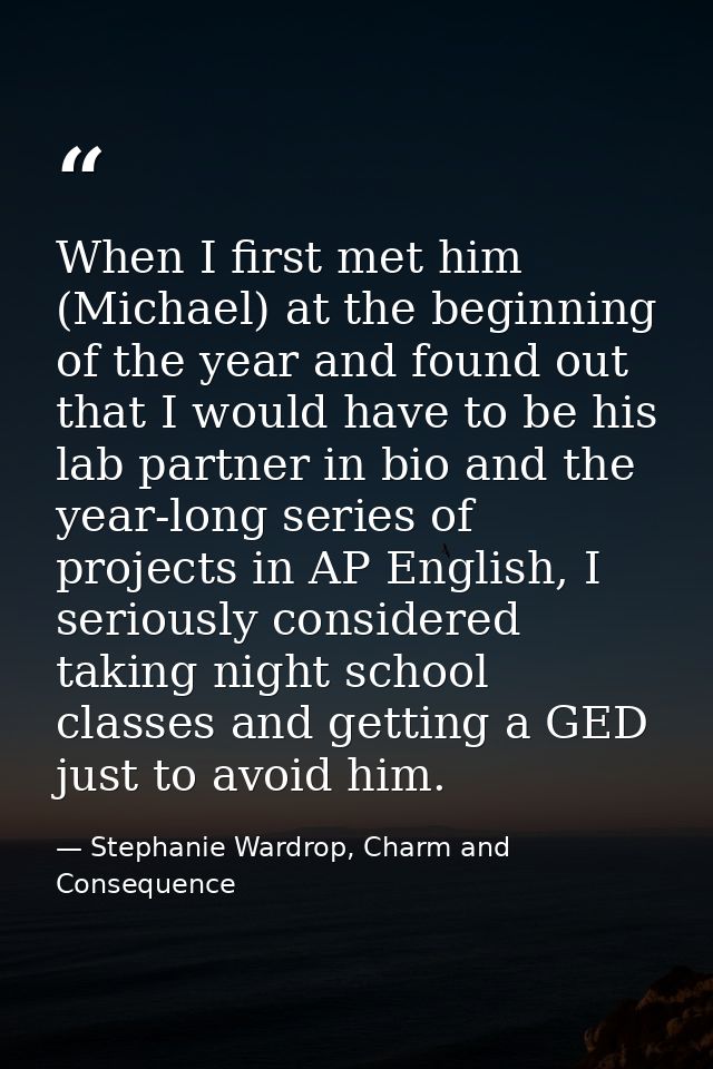When I first met him (Michael) at the beginning of the year and found out that I would have to be his lab partner in bio — Stephanie Wardrop, Charm and Consequence