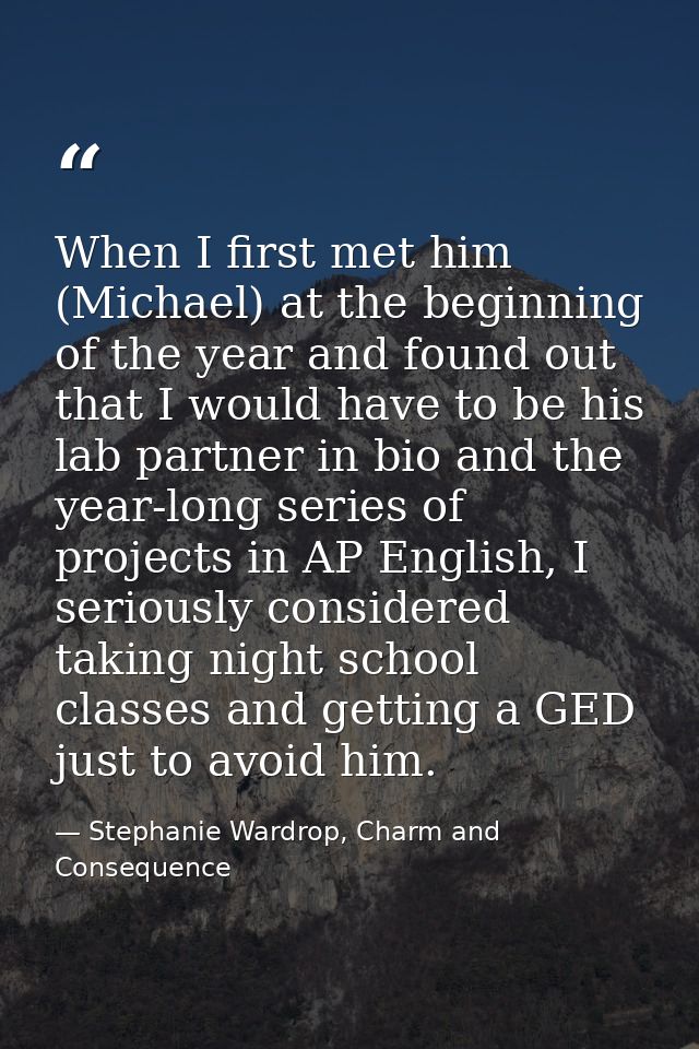 When I first met him (Michael) at the beginning of the year and found out that I would have to be his lab partner in bio — Stephanie Wardrop, Charm and Consequence