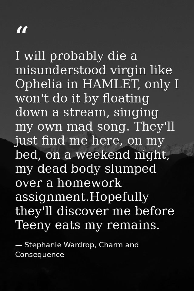I will probably die a misunderstood virgin like Ophelia in HAMLET, only I won't do it by floating down a stream, singing — Stephanie Wardrop, Charm and Consequence