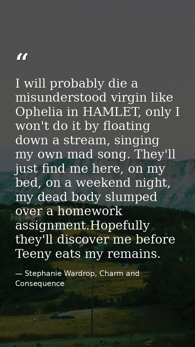 I will probably die a misunderstood virgin like Ophelia in HAMLET, only I won't do it by floating down a stream, singing — Stephanie Wardrop, Charm and Consequence
