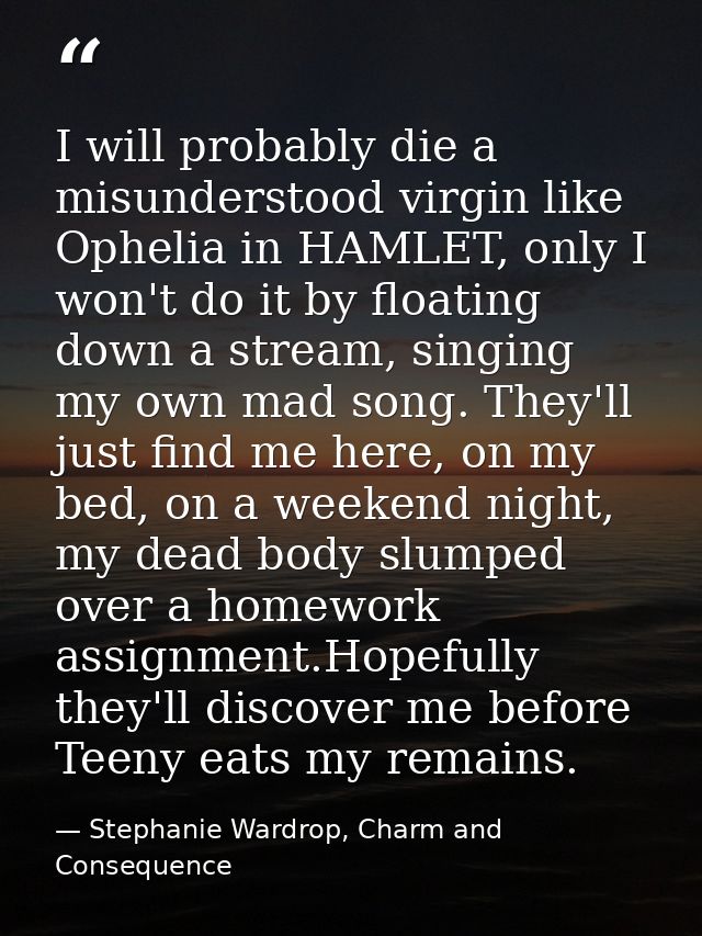 I will probably die a misunderstood virgin like Ophelia in HAMLET, only I won't do it by floating down a stream, singing — Stephanie Wardrop, Charm and Consequence
