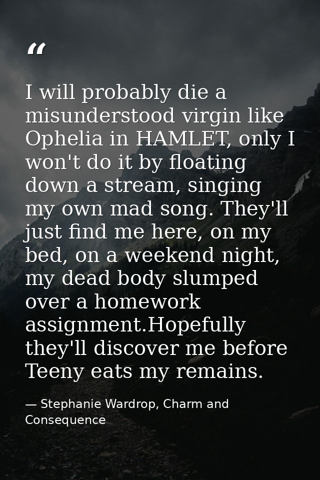 I will probably die a misunderstood virgin like Ophelia in HAMLET, only I won't do it by floating down a stream, singing — Stephanie Wardrop, Charm and Consequence