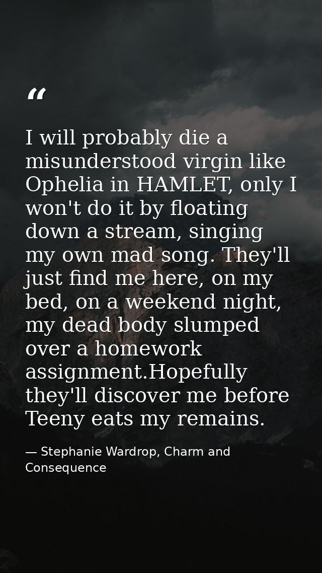 I will probably die a misunderstood virgin like Ophelia in HAMLET, only I won't do it by floating down a stream, singing — Stephanie Wardrop, Charm and Consequence
