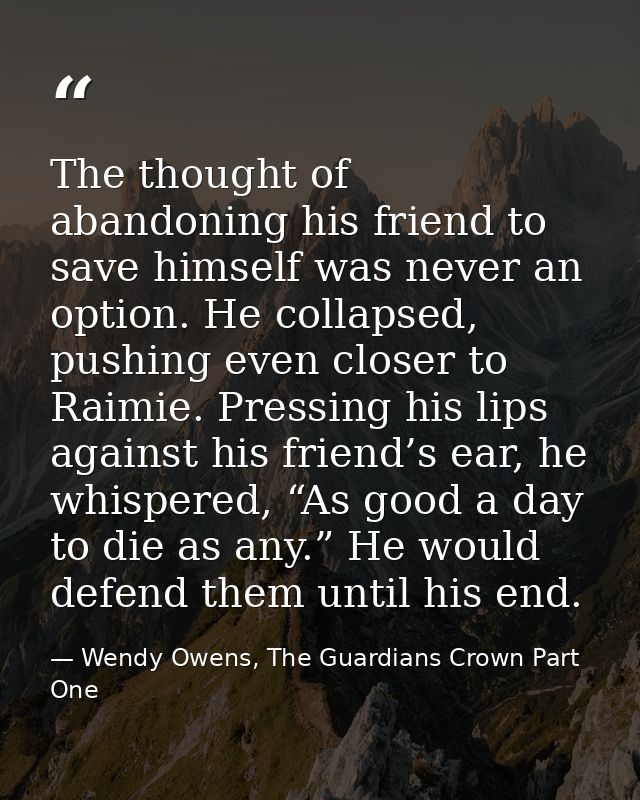The thought of abandoning his friend to save himself was never an option. He collapsed, pushing even closer to Raimie. P — Wendy Owens, The Guardians Crown Part One