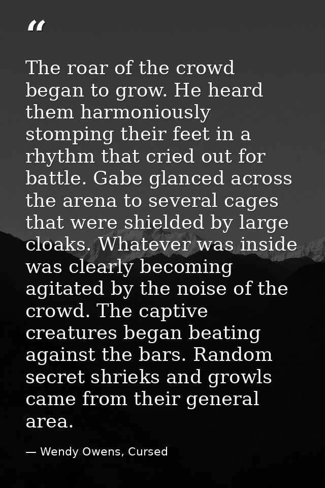 The roar of the crowd began to grow. He heard them harmoniously stomping their feet in a rhythm that cried out for battl — Wendy Owens, Cursed