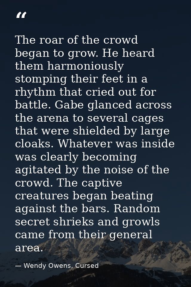 The roar of the crowd began to grow. He heard them harmoniously stomping their feet in a rhythm that cried out for battl — Wendy Owens, Cursed