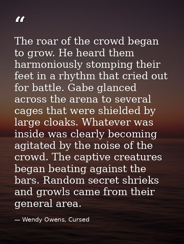 The roar of the crowd began to grow. He heard them harmoniously stomping their feet in a rhythm that cried out for battl — Wendy Owens, Cursed