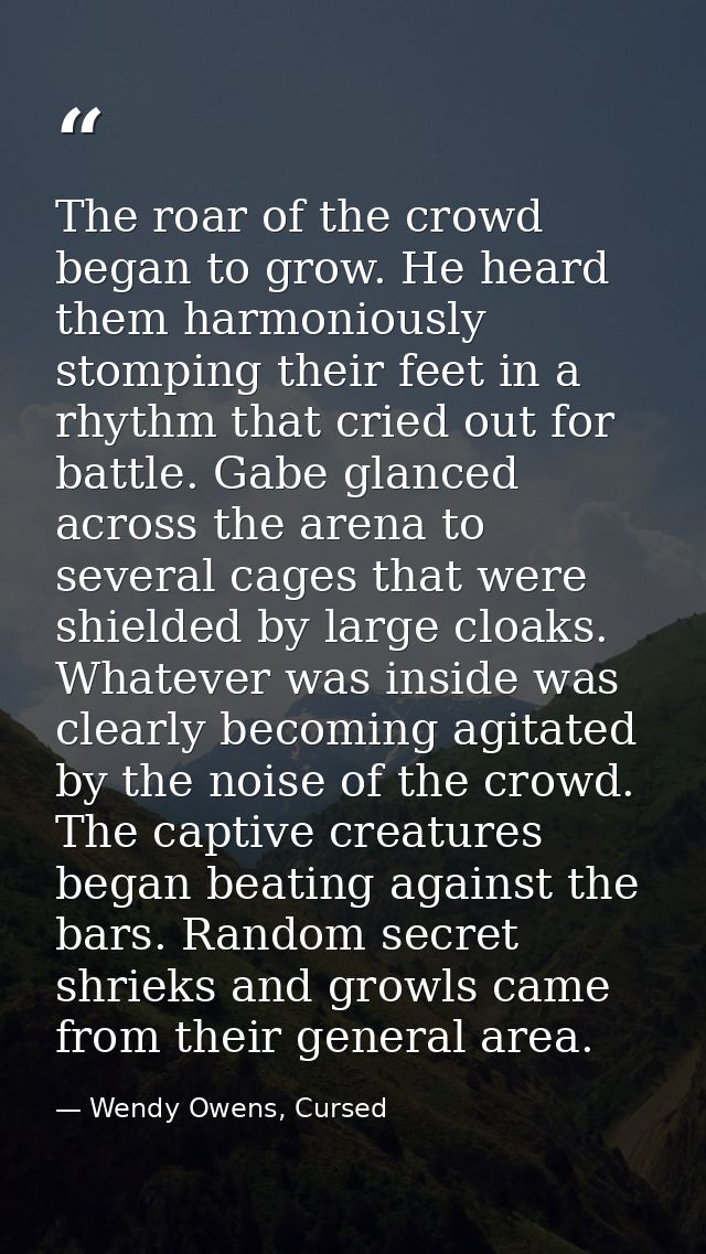 The roar of the crowd began to grow. He heard them harmoniously stomping their feet in a rhythm that cried out for battl — Wendy Owens, Cursed