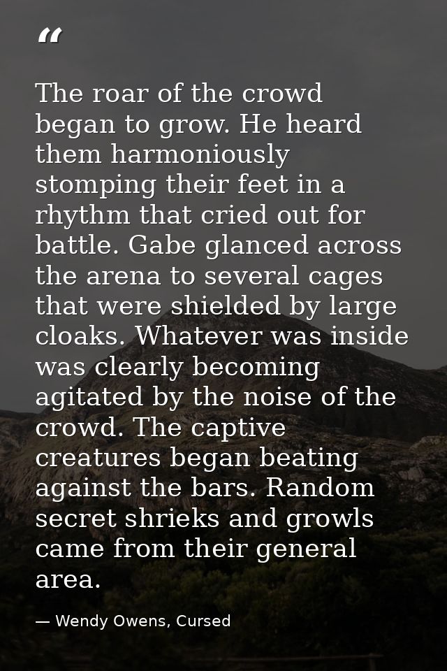 The roar of the crowd began to grow. He heard them harmoniously stomping their feet in a rhythm that cried out for battl — Wendy Owens, Cursed