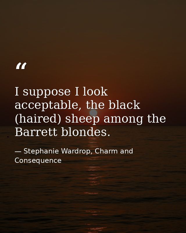 I suppose I look acceptable, the black (haired) sheep among the Barrett blondes. — Stephanie Wardrop, Charm and Consequence