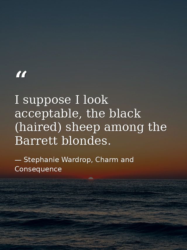 I suppose I look acceptable, the black (haired) sheep among the Barrett blondes. — Stephanie Wardrop, Charm and Consequence