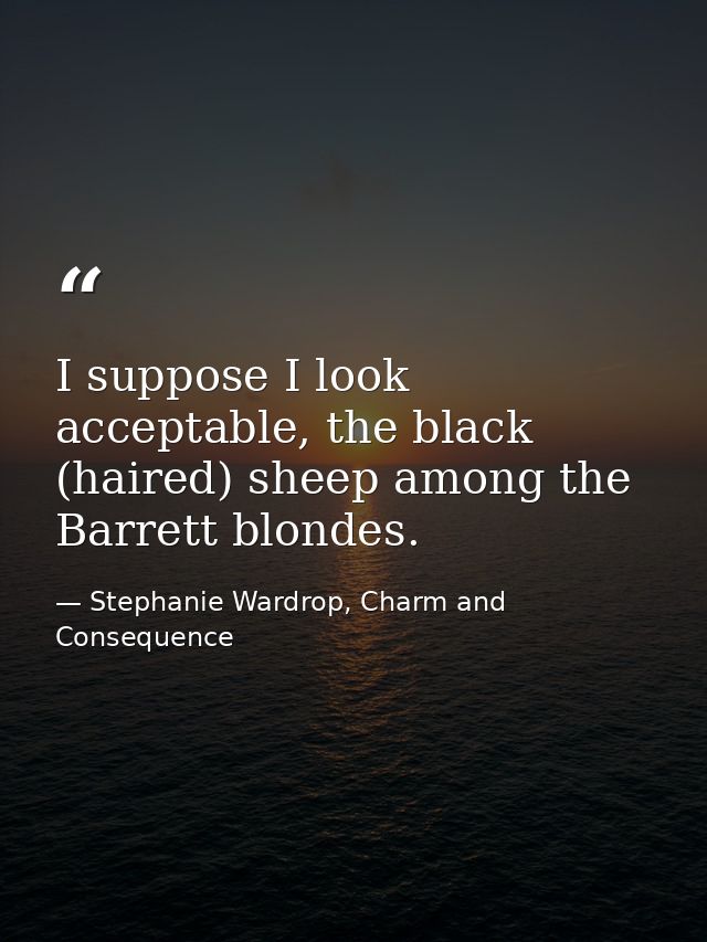 I suppose I look acceptable, the black (haired) sheep among the Barrett blondes. — Stephanie Wardrop, Charm and Consequence