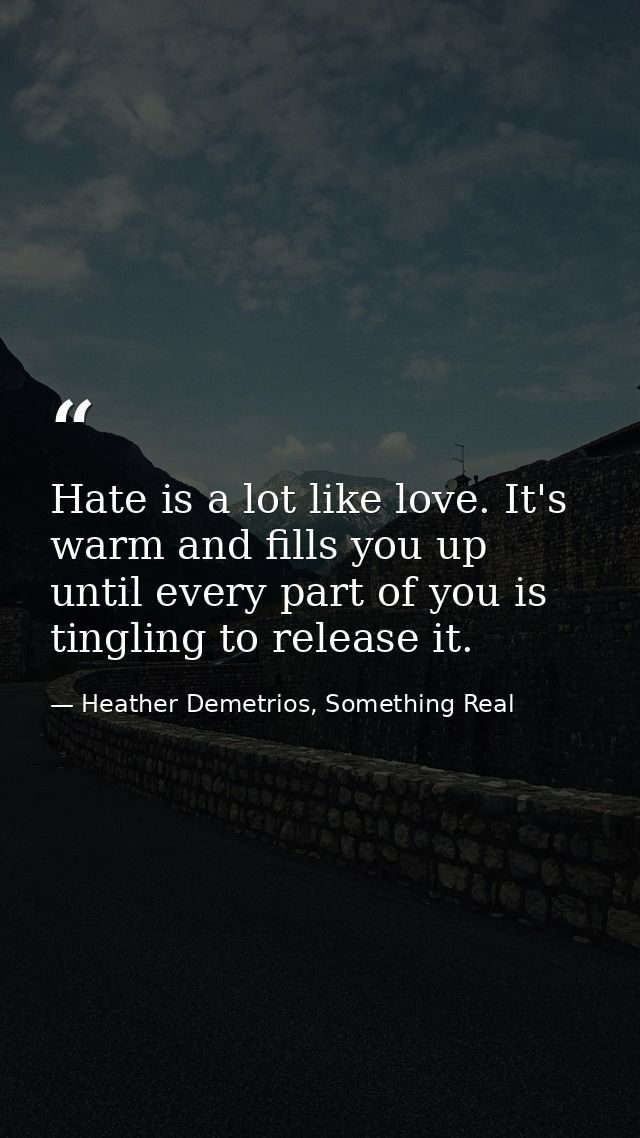 Hate is a lot like love. It's warm and fills you up until every part of you is tingling to release it. — Heather Demetrios, Something Real