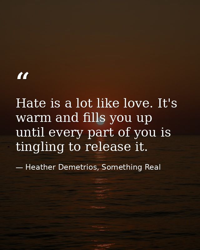 Hate is a lot like love. It's warm and fills you up until every part of you is tingling to release it. — Heather Demetrios, Something Real