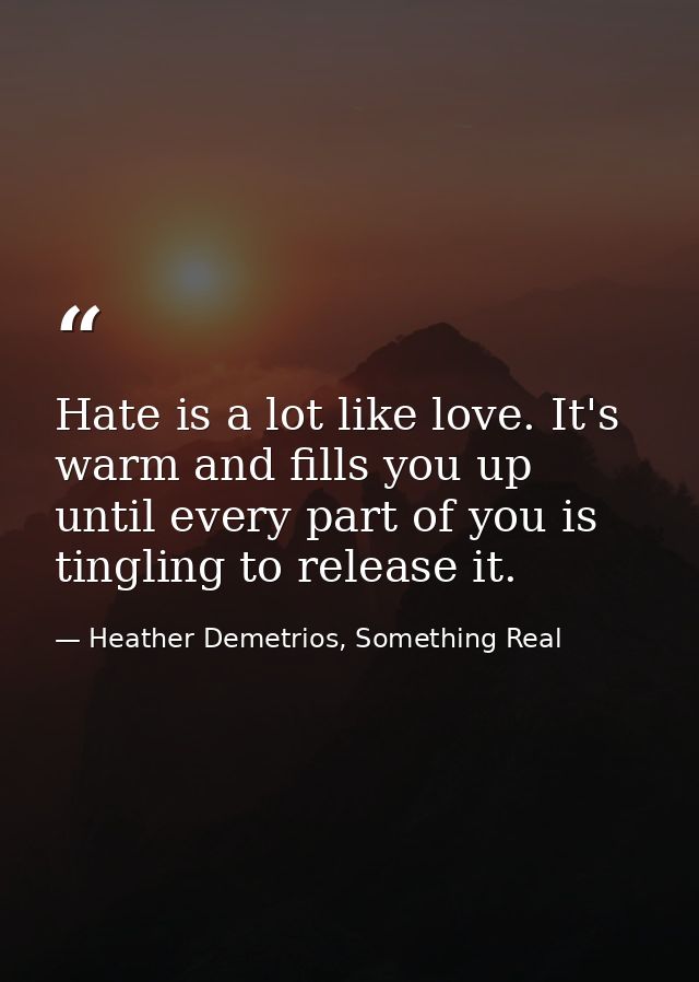 Hate is a lot like love. It's warm and fills you up until every part of you is tingling to release it. — Heather Demetrios, Something Real