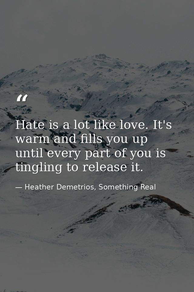 Hate is a lot like love. It's warm and fills you up until every part of you is tingling to release it. — Heather Demetrios, Something Real