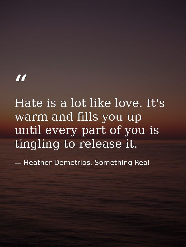 Hate is a lot like love. It's warm and fills you up until every part of you is tingling to release it. — Heather Demetrios, Something Real