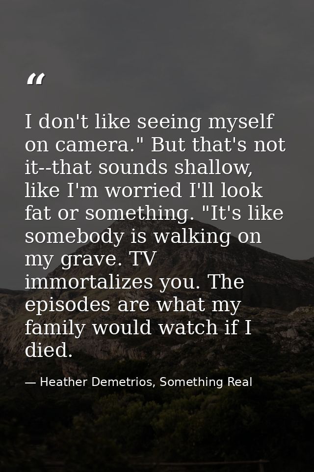 I don't like seeing myself on camera." But that's not it--that sounds shallow, like I'm worried I'll look fat or somethi — Heather Demetrios, Something Real
