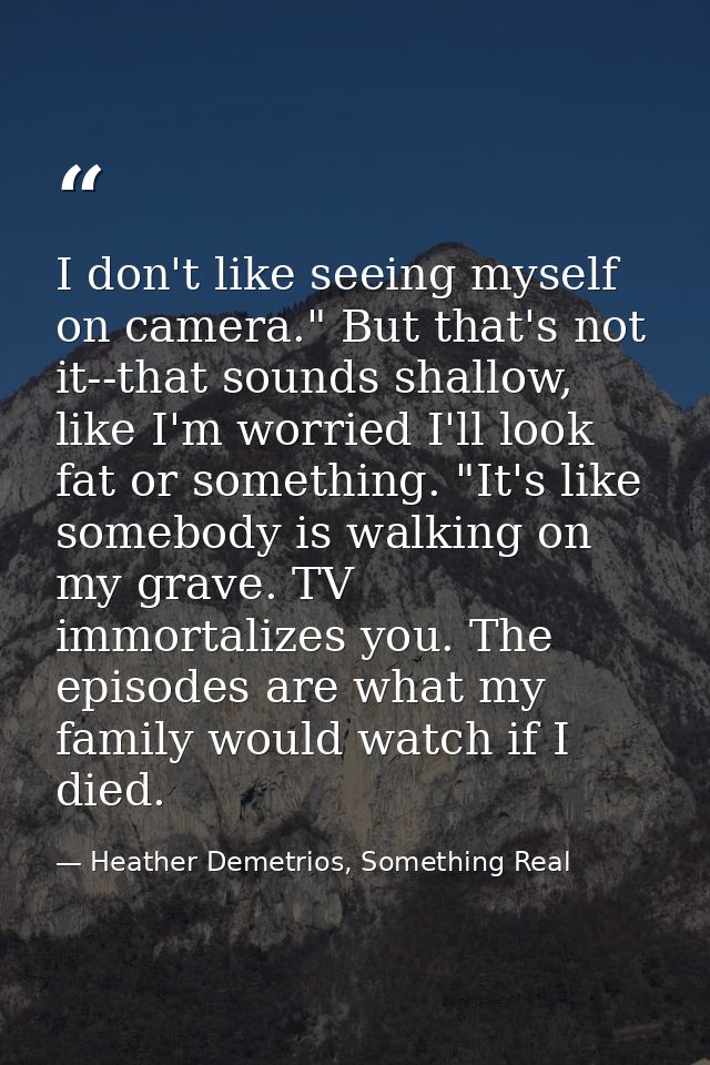 I don't like seeing myself on camera." But that's not it--that sounds shallow, like I'm worried I'll look fat or somethi — Heather Demetrios, Something Real