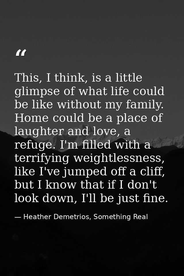 This, I think, is a little glimpse of what life could be like without my family. Home could be a place of laughter and l — Heather Demetrios, Something Real