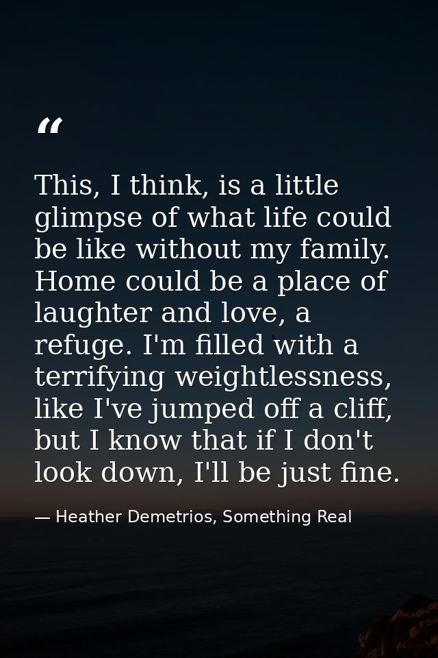 This, I think, is a little glimpse of what life could be like without my family. Home could be a place of laughter and l — Heather Demetrios, Something Real