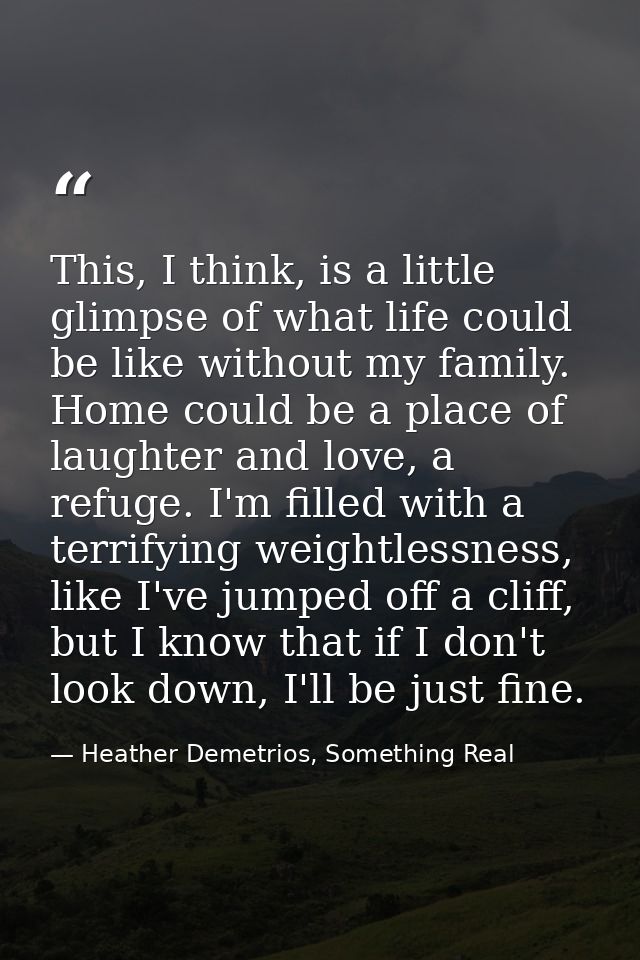 This, I think, is a little glimpse of what life could be like without my family. Home could be a place of laughter and l — Heather Demetrios, Something Real