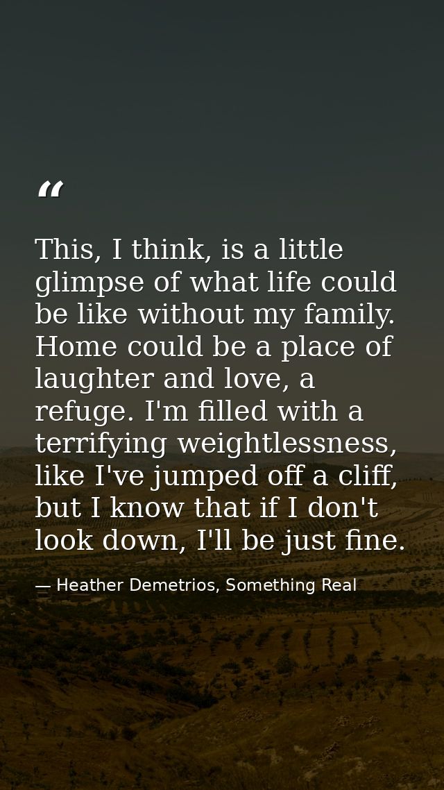 This, I think, is a little glimpse of what life could be like without my family. Home could be a place of laughter and l — Heather Demetrios, Something Real