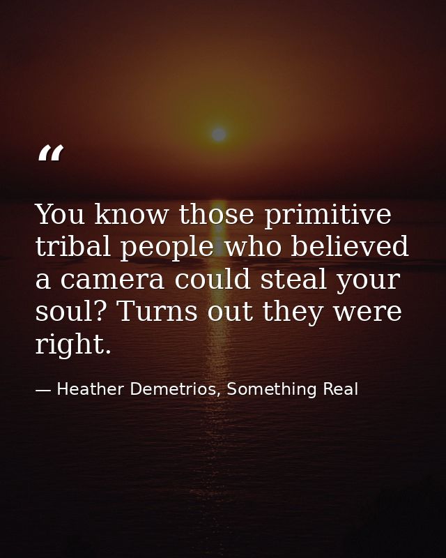 You know those primitive tribal people who believed a camera could steal your soul? Turns out they were right. — Heather Demetrios, Something Real