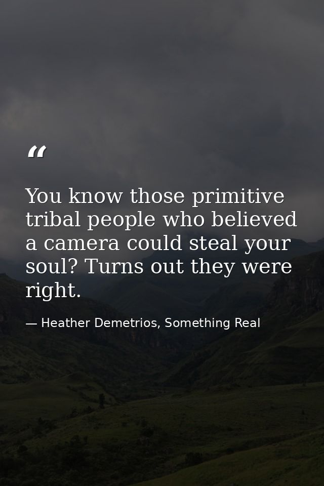 You know those primitive tribal people who believed a camera could steal your soul? Turns out they were right. — Heather Demetrios, Something Real