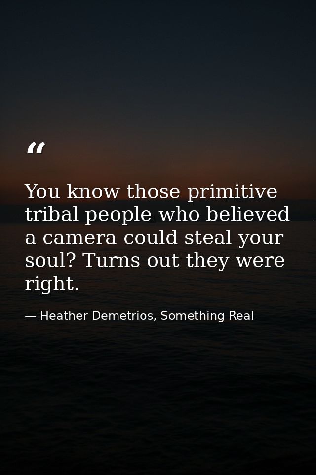 You know those primitive tribal people who believed a camera could steal your soul? Turns out they were right. — Heather Demetrios, Something Real