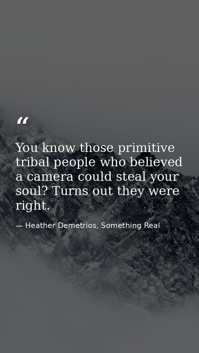 You know those primitive tribal people who believed a camera could steal your soul? Turns out they were right. — Heather Demetrios, Something Real
