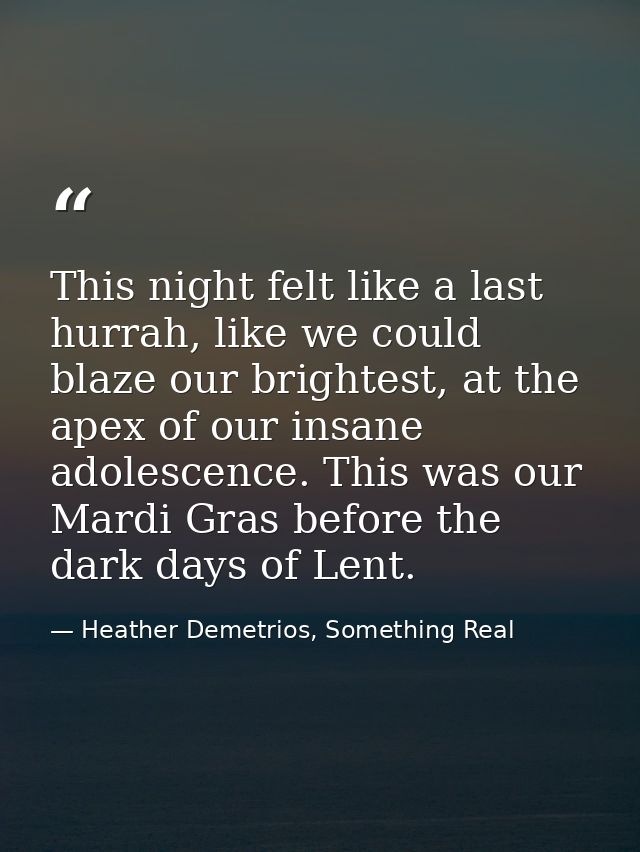 This night felt like a last hurrah, like we could blaze our brightest, at the apex of our insane adolescence. This was o — Heather Demetrios, Something Real