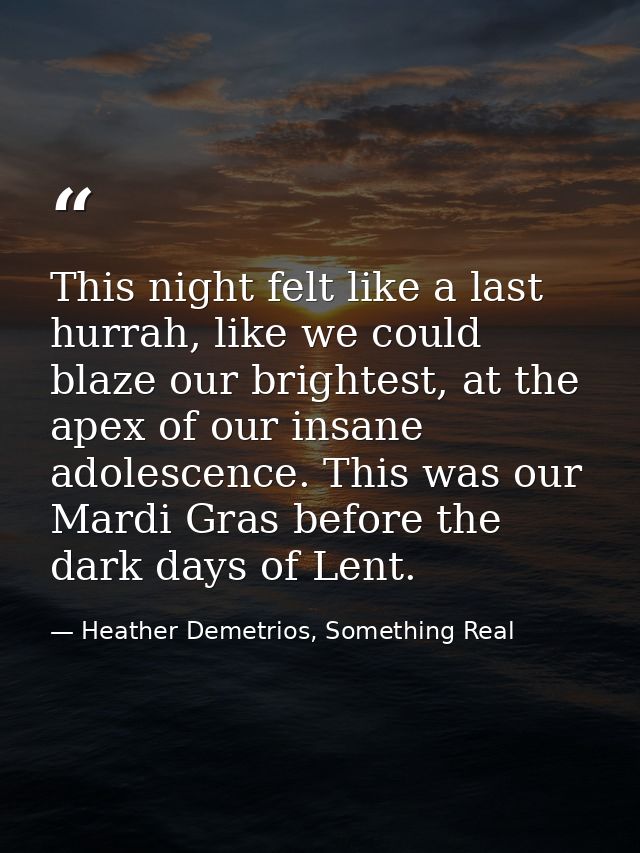 This night felt like a last hurrah, like we could blaze our brightest, at the apex of our insane adolescence. This was o — Heather Demetrios, Something Real