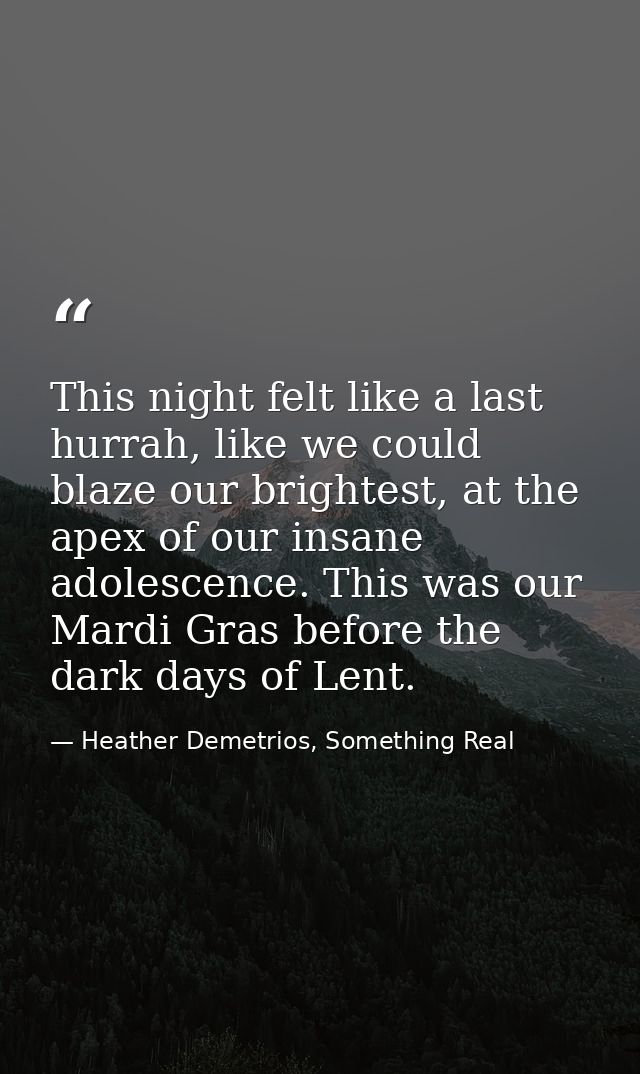 This night felt like a last hurrah, like we could blaze our brightest, at the apex of our insane adolescence. This was o — Heather Demetrios, Something Real