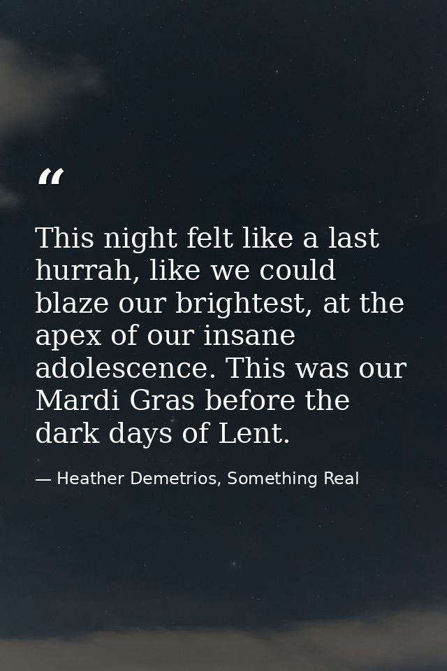 This night felt like a last hurrah, like we could blaze our brightest, at the apex of our insane adolescence. This was o — Heather Demetrios, Something Real