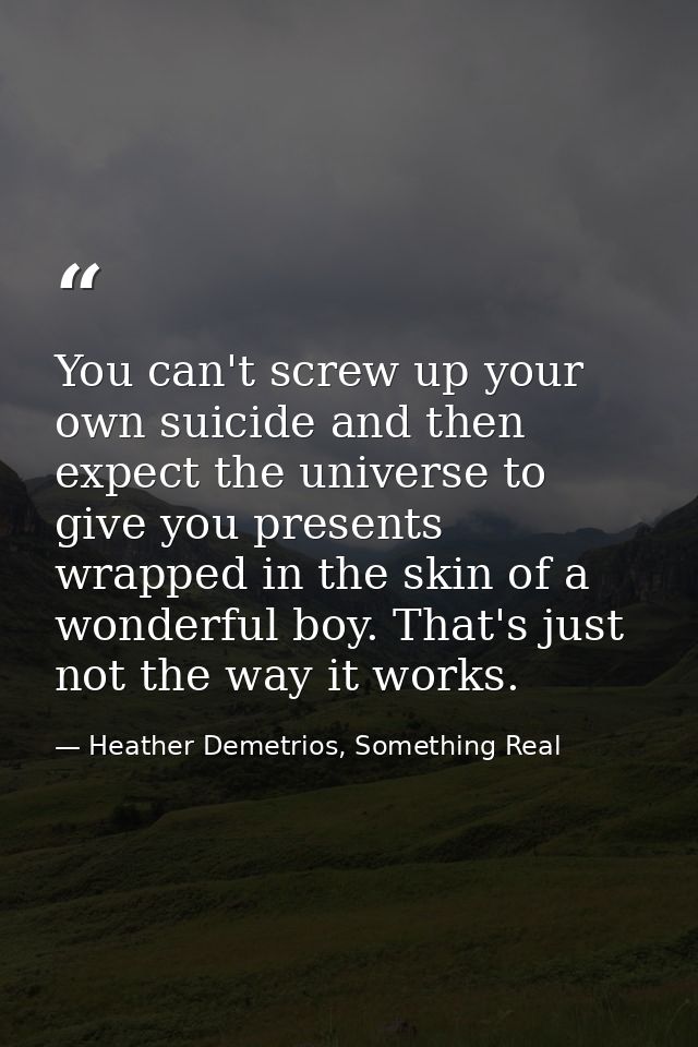 You can't screw up your own suicide and then expect the universe to give you presents wrapped in the skin of a wonderful — Heather Demetrios, Something Real