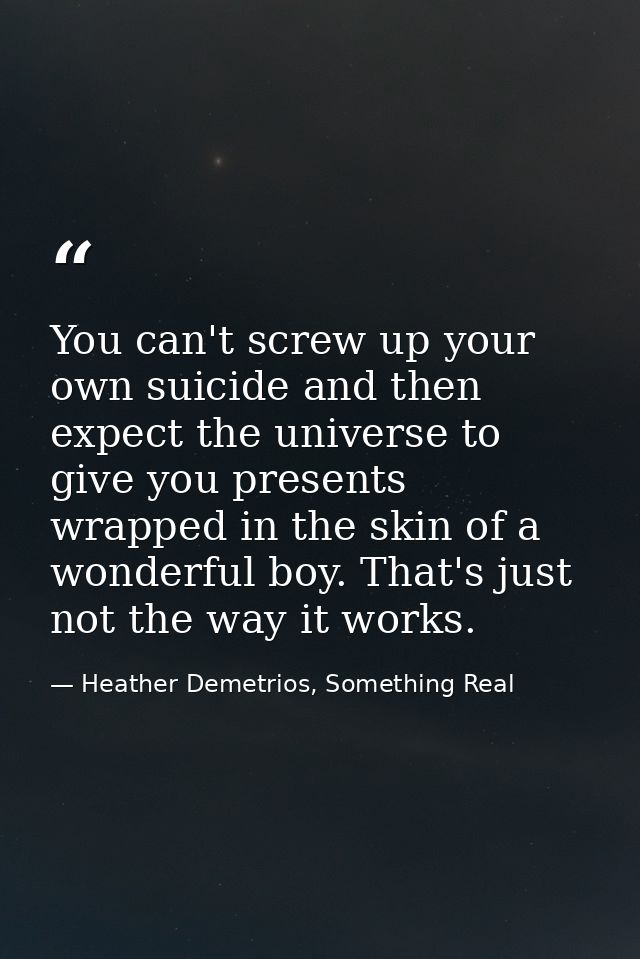 You can't screw up your own suicide and then expect the universe to give you presents wrapped in the skin of a wonderful — Heather Demetrios, Something Real