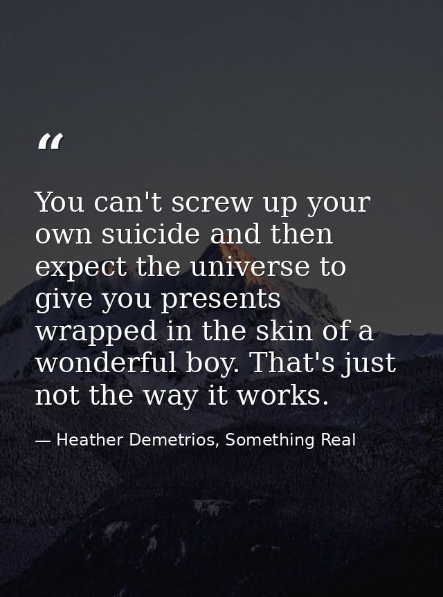 You can't screw up your own suicide and then expect the universe to give you presents wrapped in the skin of a wonderful — Heather Demetrios, Something Real