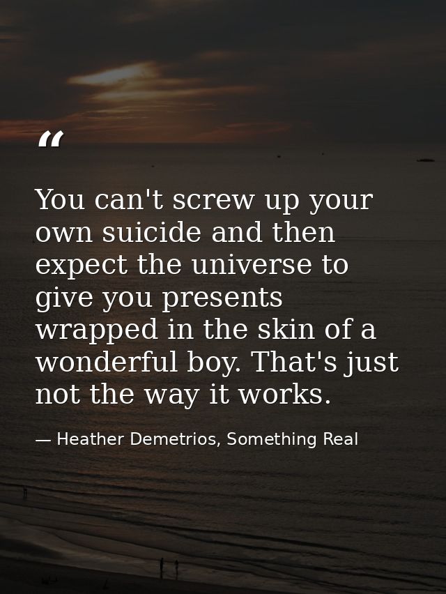 You can't screw up your own suicide and then expect the universe to give you presents wrapped in the skin of a wonderful — Heather Demetrios, Something Real
