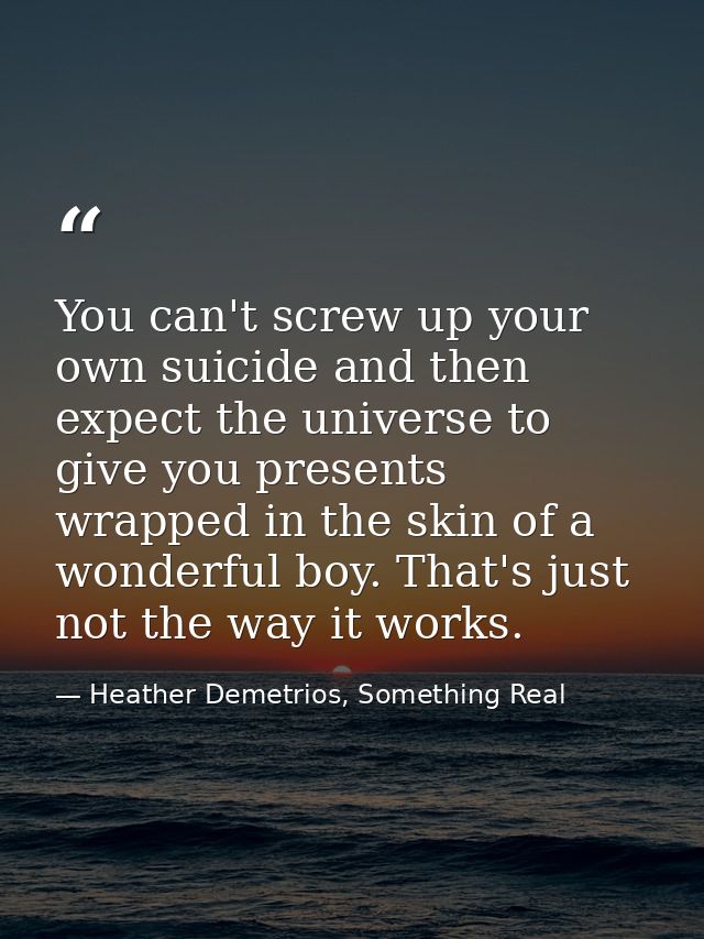 You can't screw up your own suicide and then expect the universe to give you presents wrapped in the skin of a wonderful — Heather Demetrios, Something Real