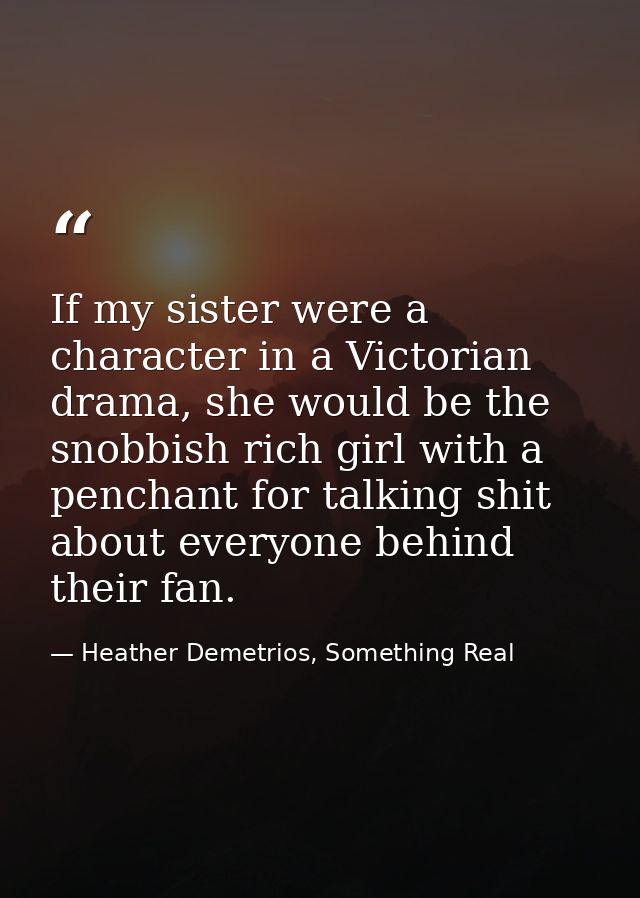 If my sister were a character in a Victorian drama, she would be the snobbish rich girl with a penchant for talking shit — Heather Demetrios, Something Real