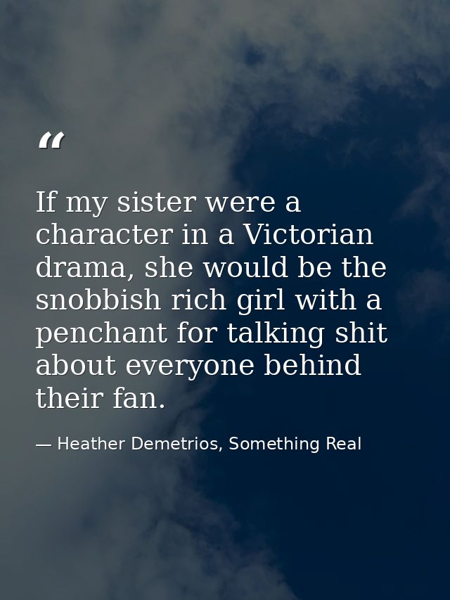 If my sister were a character in a Victorian drama, she would be the snobbish rich girl with a penchant for talking shit — Heather Demetrios, Something Real