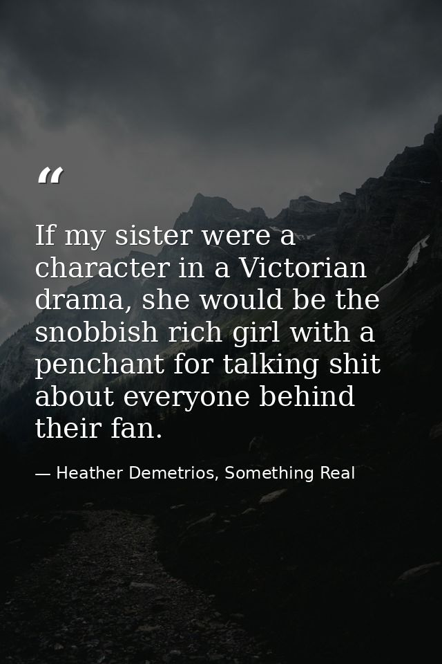 If my sister were a character in a Victorian drama, she would be the snobbish rich girl with a penchant for talking shit — Heather Demetrios, Something Real