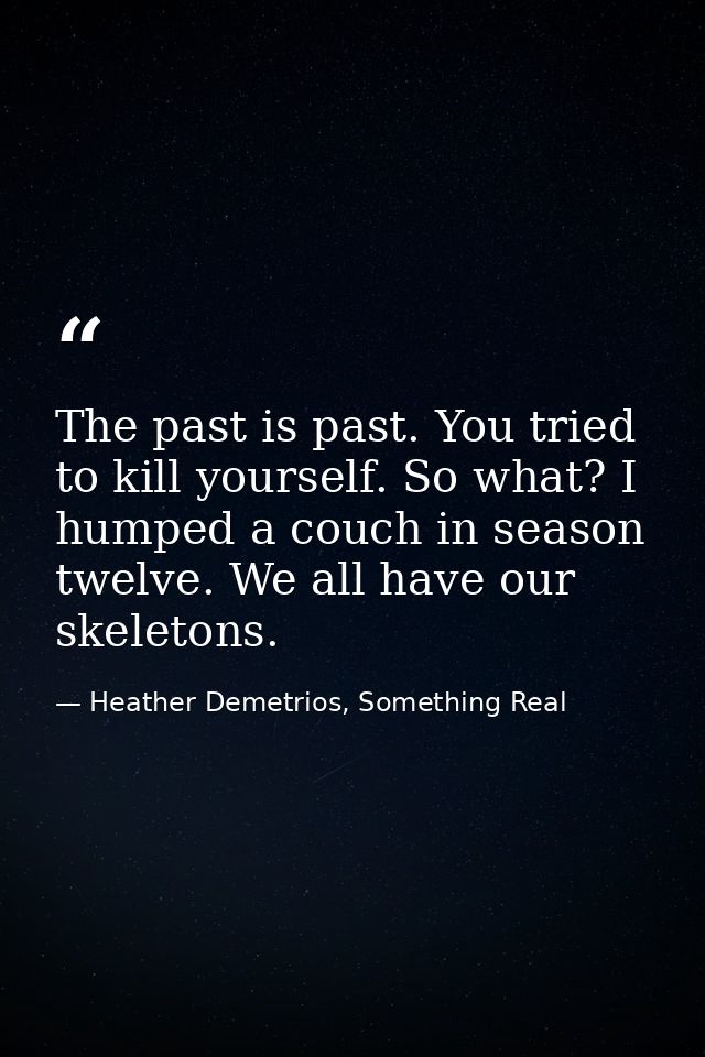 The past is past. You tried to kill yourself. So what? I humped a couch in season twelve. We all have our skeletons. — Heather Demetrios, Something Real