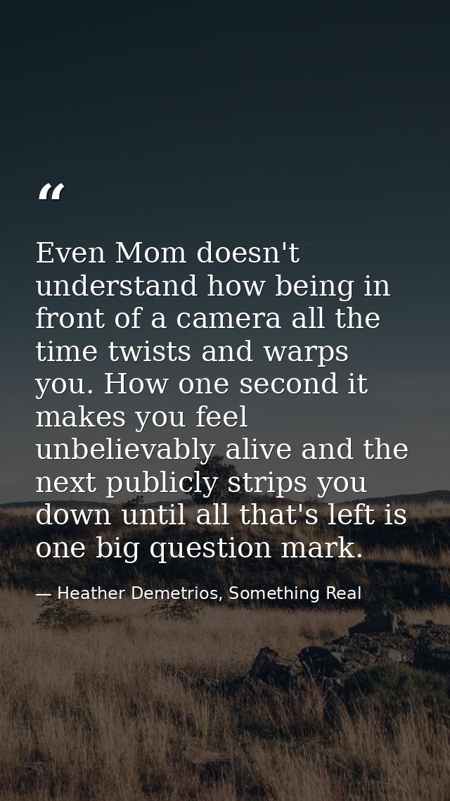Even Mom doesn't understand how being in front of a camera all the time twists and warps you. How one second it makes yo — Heather Demetrios, Something Real